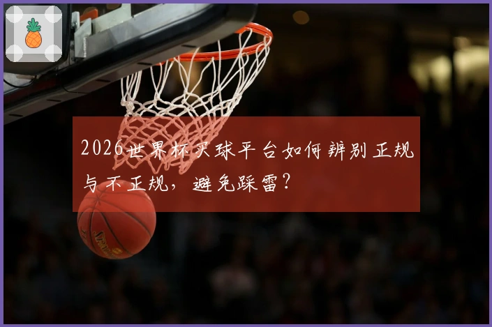 2026世界杯买球平台如何辨别正规与不正规，避免踩雷？