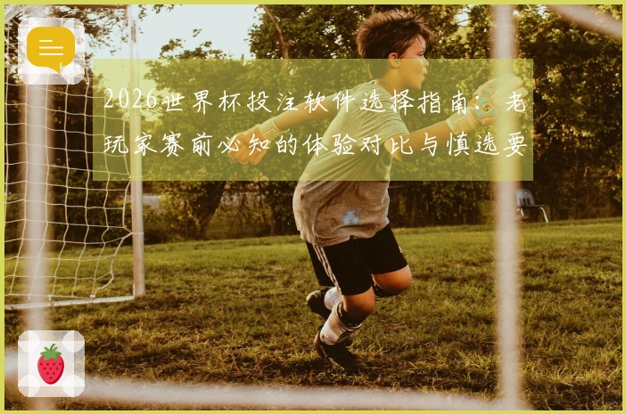 2026世界杯投注软件选择指南：老玩家赛前必知的体验对比与慎选要点