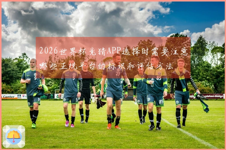 2026世界杯竞猜APP选择时需要注意哪些正规平台的标识和评估方法
