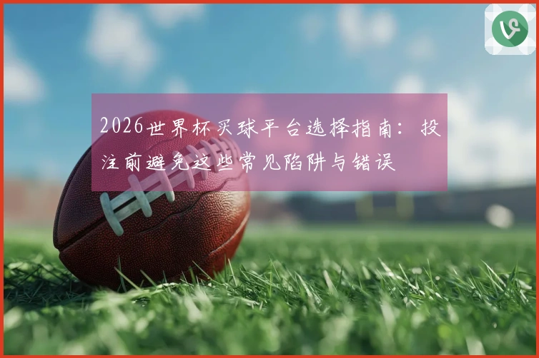 2026世界杯买球平台选择指南：投注前避免这些常见陷阱与错误
