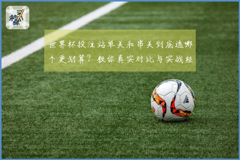 世界杯投注站单关和串关到底选哪个更划算？教你真实对比与实战经验分享