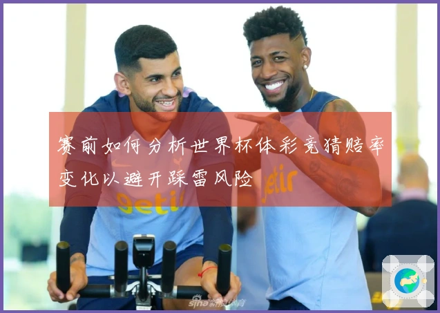 赛前如何分析世界杯体彩竞猜赔率变化以避开踩雷风险