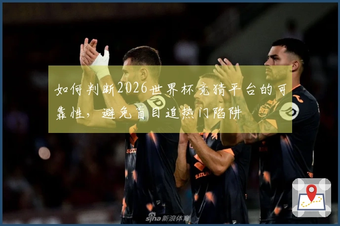 如何判断2026世界杯竞猜平台的可靠性，避免盲目追热门陷阱
