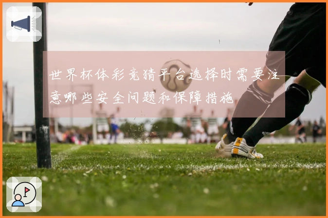 世界杯体彩竞猜平台选择时需要注意哪些安全问题和保障措施
