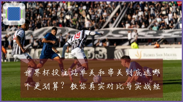 世界杯投注站单关和串关到底选哪个更划算？教你真实对比与实战经验分享