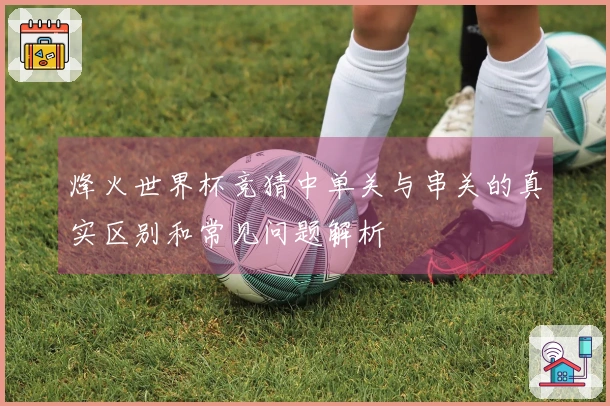 烽火世界杯竞猜中单关与串关的真实区别和常见问题解析