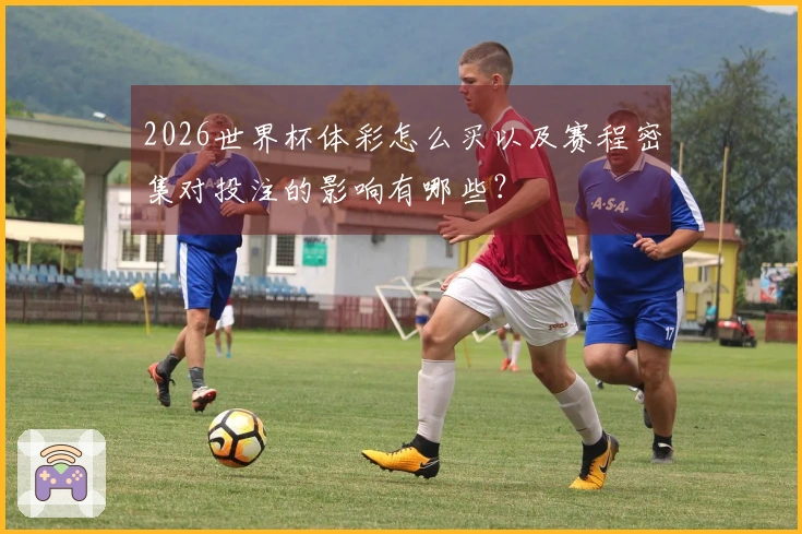 2026世界杯体彩怎么买以及赛程密集对投注的影响有哪些？