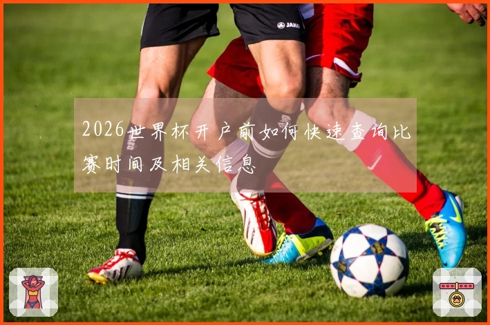 2026世界杯开户前如何快速查询比赛时间及相关信息
