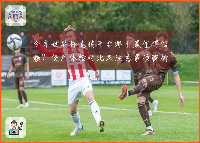 今年世界杯竞猜平台哪个最值得信赖？使用体验对比及注意事项解析