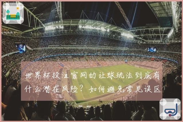 世界杯投注官网的让球玩法到底有什么潜在风险？如何避免常见误区？