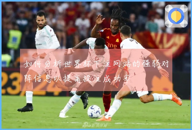 如何分析世界杯下注网站的强弱对阵信息以提高投注成功率