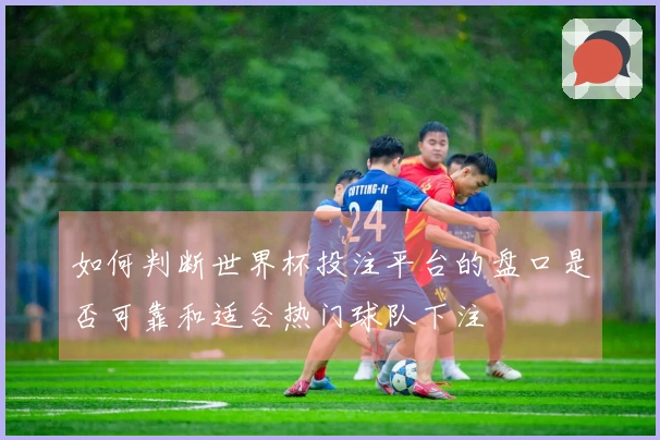 如何判断世界杯投注平台的盘口是否可靠和适合热门球队下注