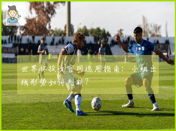 世界杯投注官网选用指南:小组出线形势如何判断?