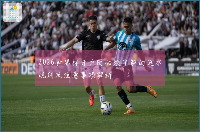 2026世界杯开户时必须了解的返水规则及注意事项解析