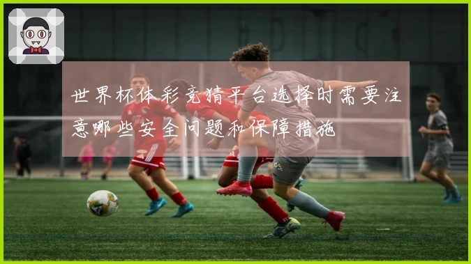 世界杯体彩竞猜平台选择时需要注意哪些安全问题和保障措施